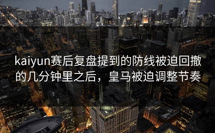 kaiyun赛后复盘提到的防线被迫回撤的几分钟里之后，皇马被迫调整节奏