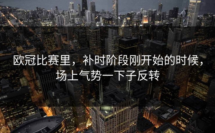 欧冠比赛里，补时阶段刚开始的时候，场上气势一下子反转