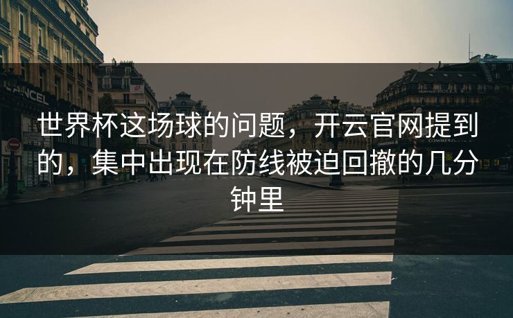 世界杯这场球的问题，开云官网提到的，集中出现在防线被迫回撤的几分钟里