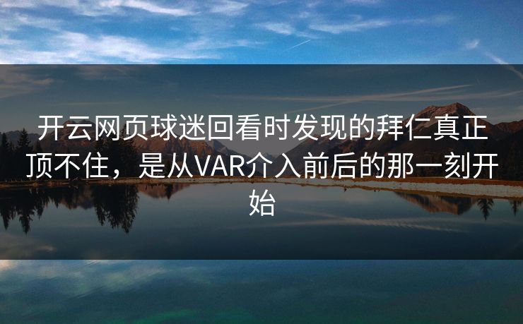 开云网页球迷回看时发现的拜仁真正顶不住，是从VAR介入前后的那一刻开始