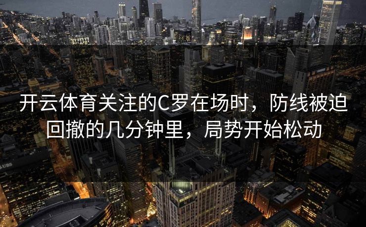 开云体育关注的C罗在场时，防线被迫回撤的几分钟里，局势开始松动