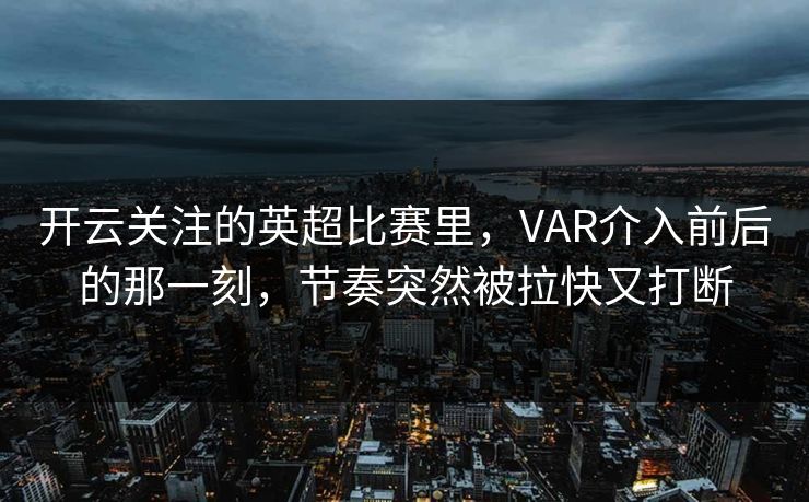开云关注的英超比赛里，VAR介入前后的那一刻，节奏突然被拉快又打断