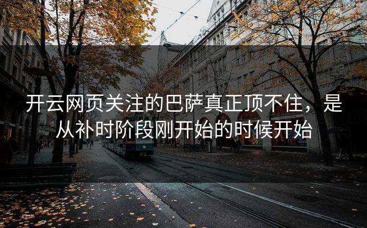 开云网页关注的巴萨真正顶不住，是从补时阶段刚开始的时候开始