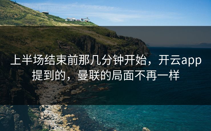 上半场结束前那几分钟开始,开云app提到的,曼联的局面不再一样 上半场结束前那几分钟开始,开云app提到的,曼联的局面不再一样