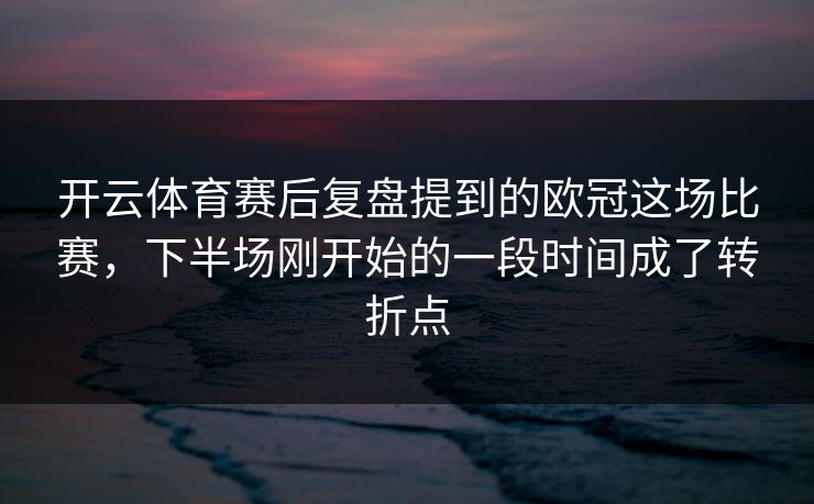 开云体育赛后复盘提到的欧冠这场比赛，下半场刚开始的一段时间成了转折点