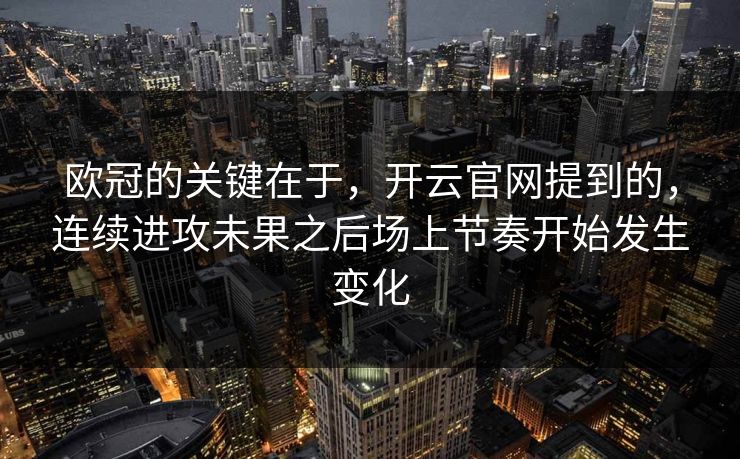 欧冠的关键在于，开云官网提到的，连续进攻未果之后场上节奏开始发生变化