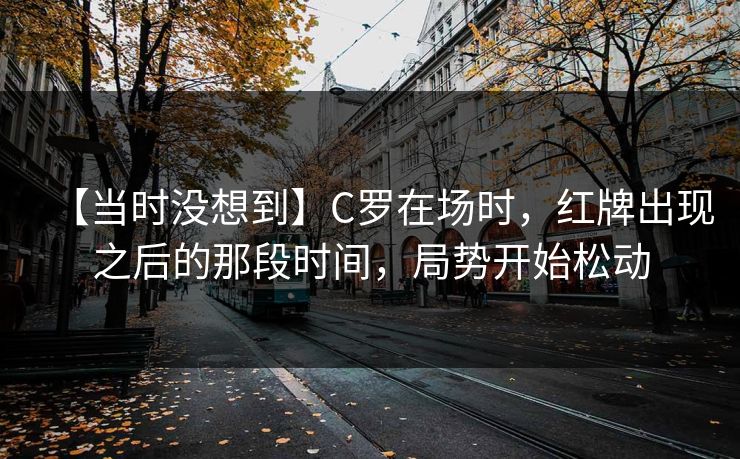【当时没想到】C罗在场时，红牌出现之后的那段时间，局势开始松动