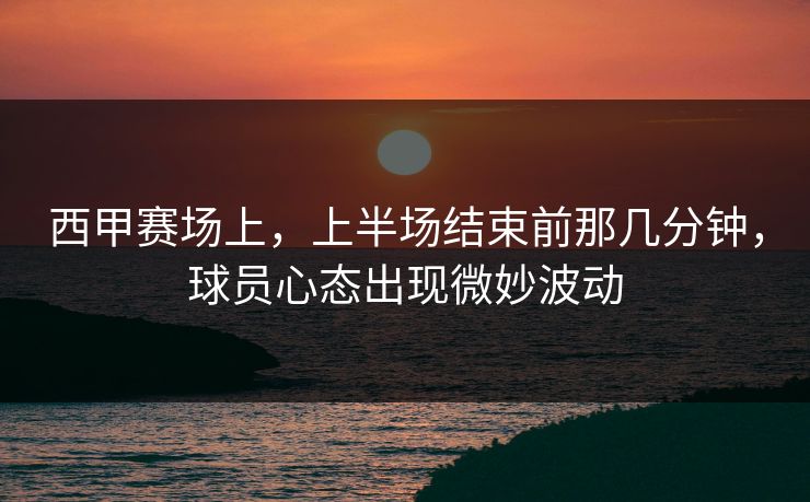西甲赛场上，上半场结束前那几分钟，球员心态出现微妙波动