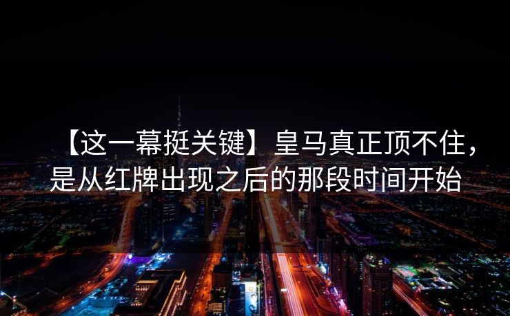 【这一幕挺关键】皇马真正顶不住，是从红牌出现之后的那段时间开始