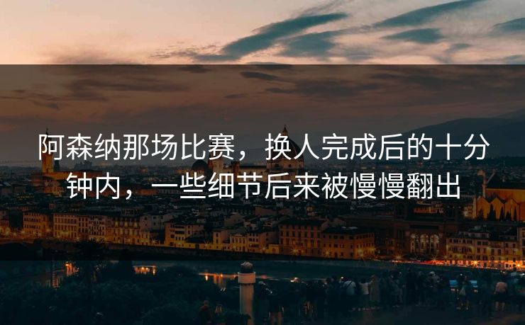 阿森纳那场比赛,换人完成后的十分钟内,一些细节后来被慢慢翻出 阿森纳那场比赛,换人完成后的十分钟内,一些细节后来被慢慢翻出