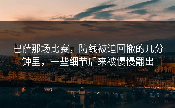 巴萨那场比赛,防线被迫回撤的几分钟里,一些细节后来被慢慢翻出 巴萨那场比赛,防线被迫回撤的几分钟里,一些细节后来被慢慢翻出