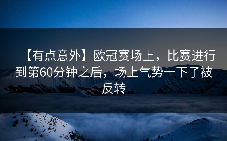 【有点意外】欧冠赛场上，比赛进行到第60分钟之后，场上气势一下子被反转