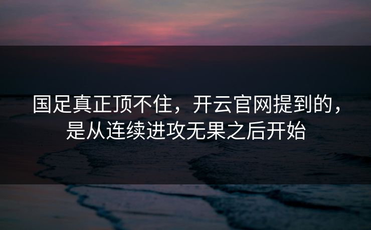 国足真正顶不住,开云官网提到的,是从连续进攻无果之后开始 国足真正顶不住,开云官网提到的,是从连续进攻无果之后开始