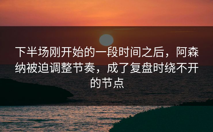 下半场刚开始的一段时间之后,阿森纳被迫调整节奏,成了复盘时绕不开的节点 下半场刚开始的一段时间之后,阿森纳被迫调整节奏,成了复盘时绕不开的节点