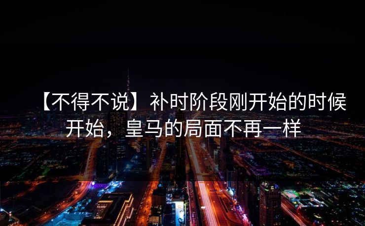 【不得不说】补时阶段刚开始的时候开始,皇马的局面不再一样 【不得不说】补时阶段刚开始的时候开始,皇马的局面不再一样