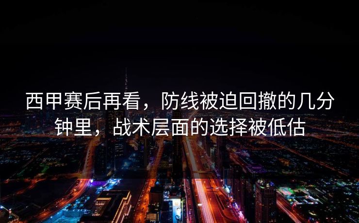 西甲赛后再看，防线被迫回撤的几分钟里，战术层面的选择被低估