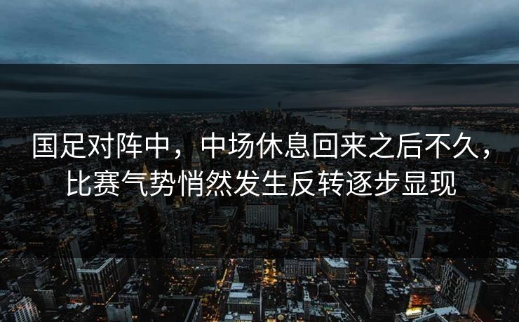 国足对阵中，中场休息回来之后不久，比赛气势悄然发生反转逐步显现