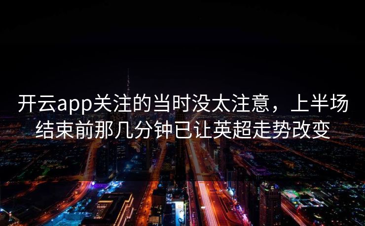 开云app关注的当时没太注意，上半场结束前那几分钟已让英超走势改变