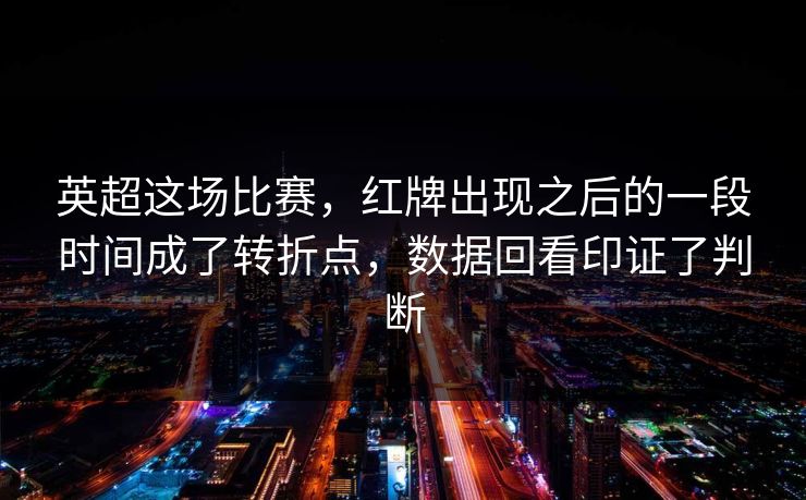 英超这场比赛，红牌出现之后的一段时间成了转折点，数据回看印证了判断