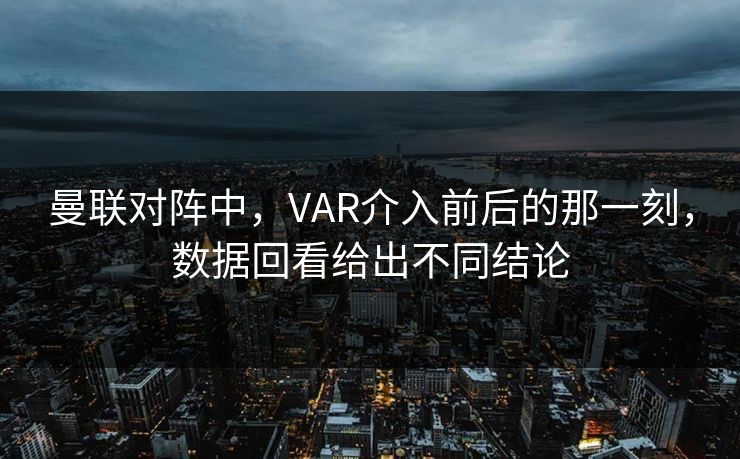 曼联对阵中，VAR介入前后的那一刻，数据回看给出不同结论
