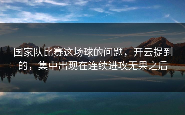 国家队比赛这场球的问题，开云提到的，集中出现在连续进攻无果之后