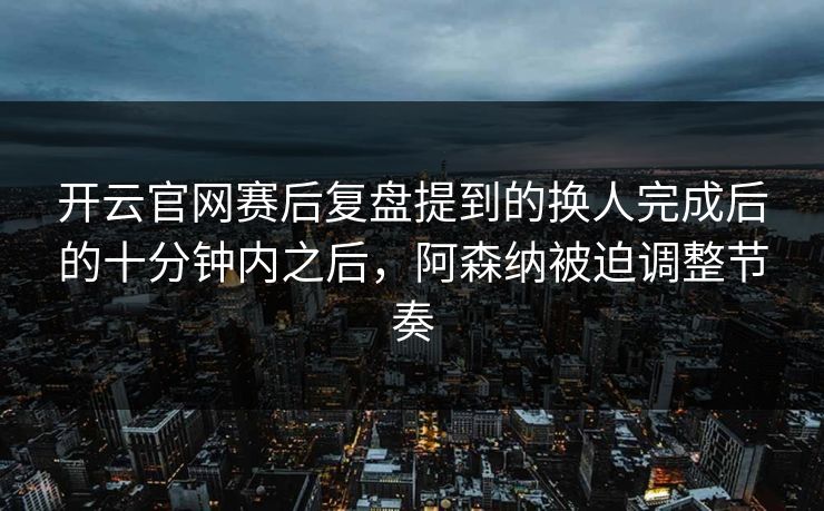 开云官网赛后复盘提到的换人完成后的十分钟内之后,阿森纳被迫调整节奏 开云官网赛后复盘提到的换人完成后的十分钟内之后,阿森纳被迫调整节奏