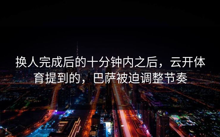 换人完成后的十分钟内之后,云开体育提到的,巴萨被迫调整节奏 换人完成后的十分钟内之后,云开体育提到的,巴萨被迫调整节奏