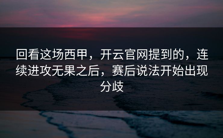 回看这场西甲，开云官网提到的，连续进攻无果之后，赛后说法开始出现分歧