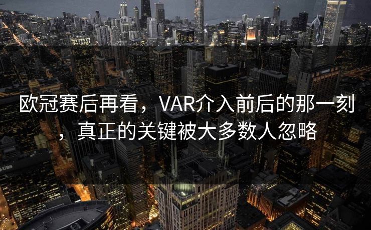 欧冠赛后再看,VAR介入前后的那一刻,真正的关键被大多数人忽略 欧冠赛后再看,VAR介入前后的那一刻,真正的关键被大多数人忽略