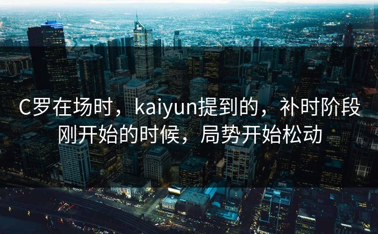 C罗在场时，kaiyun提到的，补时阶段刚开始的时候，局势开始松动