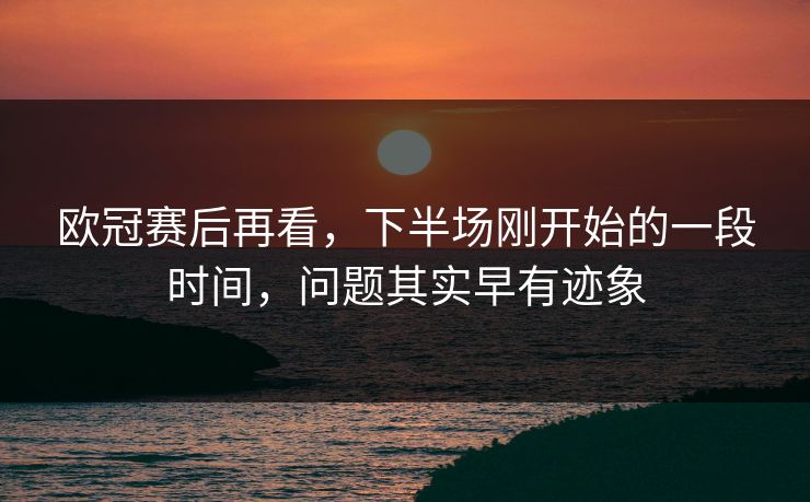 欧冠赛后再看，下半场刚开始的一段时间，问题其实早有迹象