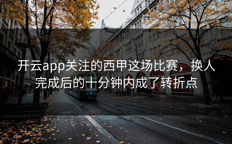 开云app关注的西甲这场比赛，换人完成后的十分钟内成了转折点