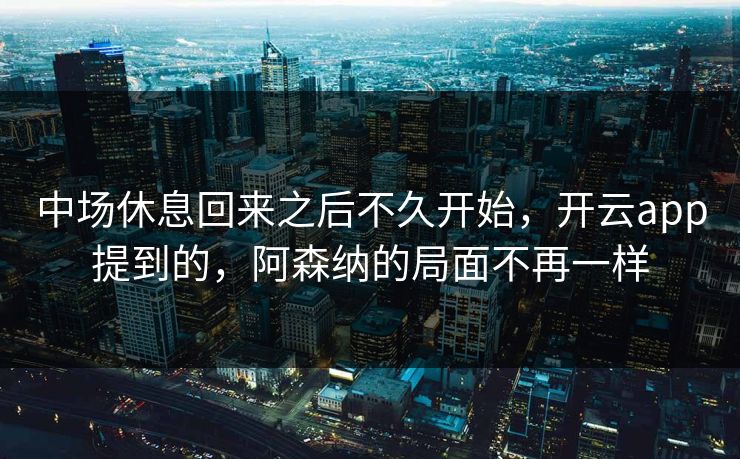 中场休息回来之后不久开始，开云app提到的，阿森纳的局面不再一样