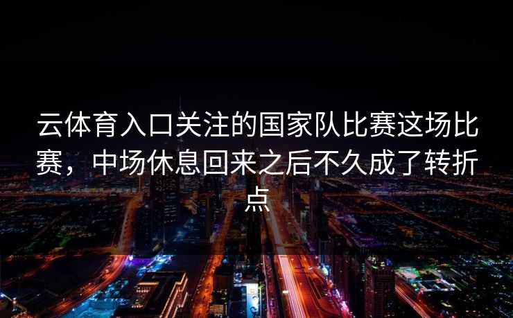 云体育入口关注的国家队比赛这场比赛，中场休息回来之后不久成了转折点