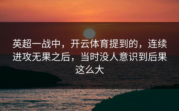 英超一战中，开云体育提到的，连续进攻无果之后，当时没人意识到后果这么大