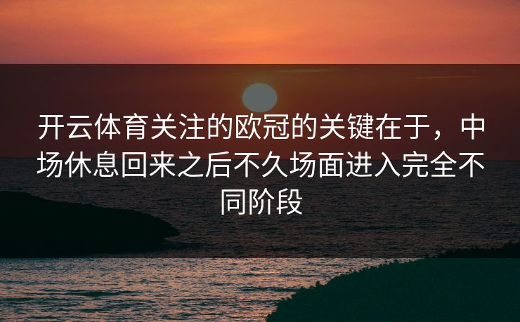 开云体育关注的欧冠的关键在于，中场休息回来之后不久场面进入完全不同阶段