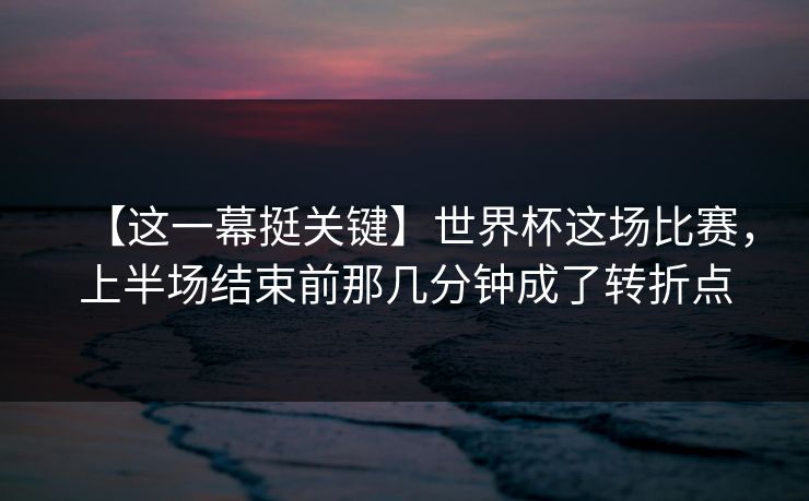 【这一幕挺关键】世界杯这场比赛，上半场结束前那几分钟成了转折点